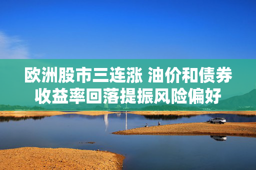 欧洲股市三连涨 油价和债券收益率回落提振风险偏好