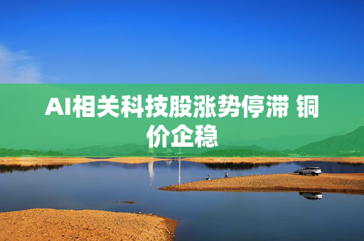 AI相关科技股涨势停滞 铜价企稳 第1张
