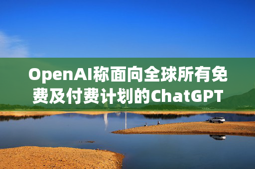 OpenAI称面向全球所有免费及付费计划的ChatGPT用户推出GPT-6 替代原有的GPT-5.6 Sol与GPT-5.6 Luna