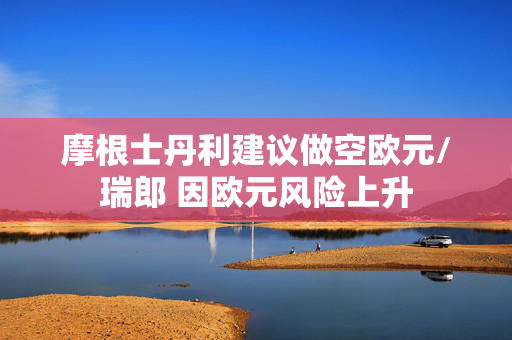 摩根士丹利建议做空欧元/瑞郎 因欧元风险上升 第1张