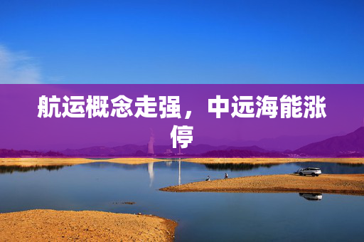航运概念走强，中远海能涨停 第1张