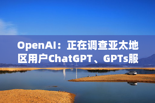 OpenAI：正在调查亚太地区用户ChatGPT、GPTs服务报错问题 第1张
