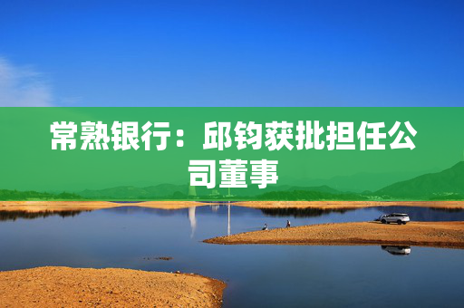 常熟银行：邱钧获批担任公司董事