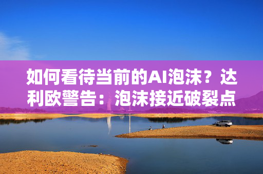 如何看待当前的AI泡沫？达利欧警告：泡沫接近破裂点，债务融资埋下隐患