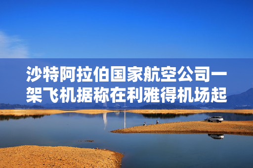 沙特阿拉伯国家航空公司一架飞机据称在利雅得机场起火