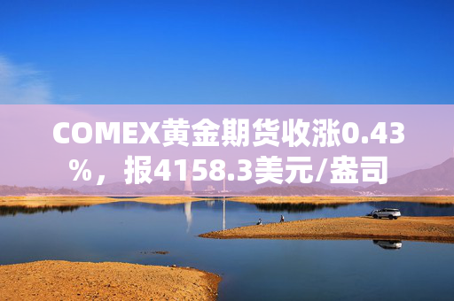 COMEX黄金期货收涨0.43%，报4158.3美元/盎司