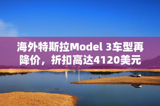 海外特斯拉Model 3车型再降价，折扣高达4120美元