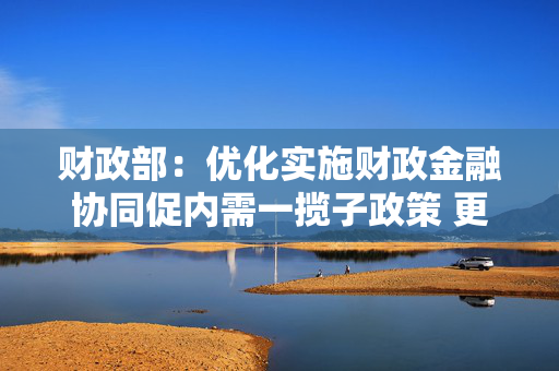 财政部：优化实施财政金融协同促内需一揽子政策 更好鼓励居民消费、撬动民间投资 第1张