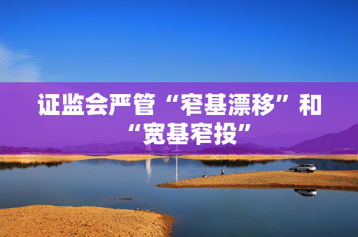 证监会严管“窄基漂移”和“宽基窄投” 第1张