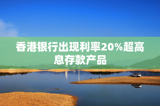香港银行出现利率20%超高息存款产品
