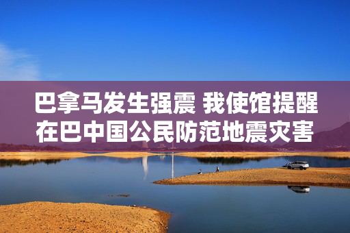 巴拿马发生强震 我使馆提醒在巴中国公民防范地震灾害