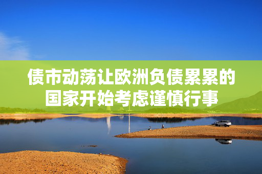 债市动荡让欧洲负债累累的国家开始考虑谨慎行事