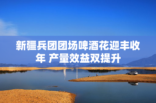 新疆兵团团场啤酒花迎丰收年 产量效益双提升