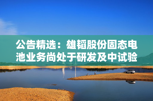 公告精选:雄韬股份固态电池业务尚处于研发及中试验证阶段;东百集团子公司拟收购快灵光电52.67%股权 第1张 公告精选:雄韬股份固态电池业务尚处于研发及中试验证阶段;东百集团子公司拟收购快灵光电52.67%股权 第1张