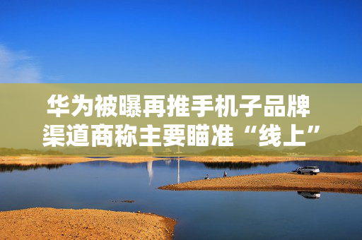 华为被曝再推手机子品牌 渠道商称主要瞄准“线上”市场