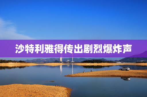 沙特利雅得传出剧烈爆炸声