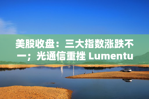 美股收盘:三大指数涨跌不一;光通信重挫 Lumentum跌超9% 应用光电跌超8%;半导体、存储大跌 闪迪跌近6% SK海力士跌超4% 第1张 美股收盘:三大指数涨跌不一;光通信重挫 Lumentum跌超9% 应用光电跌超8%;半导体、存储大跌 闪迪跌近6% SK海力士跌超4% 第1张