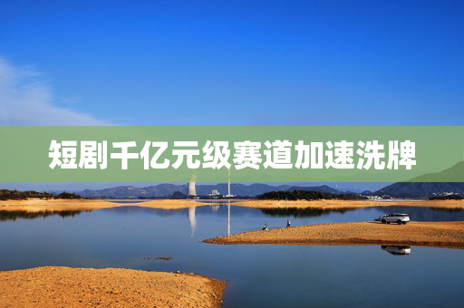 短剧千亿元级赛道加速洗牌 第1张 短剧千亿元级赛道加速洗牌 第1张