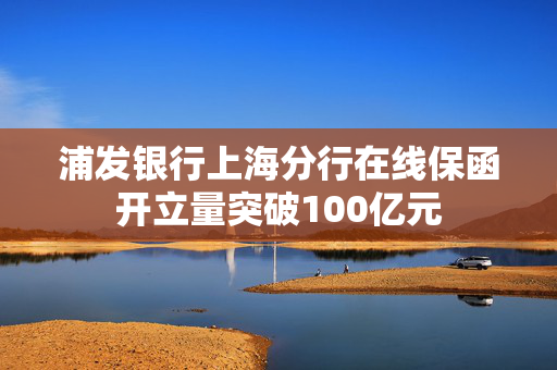 浦发银行上海分行在线保函开立量突破100亿元 第1张
