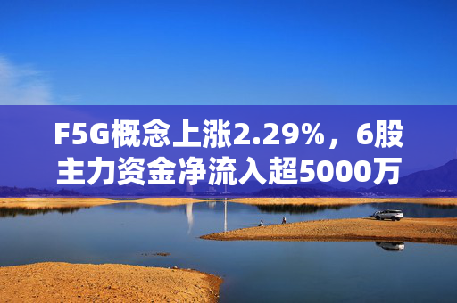 F5G概念上涨2.29%,6股主力资金净流入超5000万元 第1张 F5G概念上涨2.29%,6股主力资金净流入超5000万元 第1张