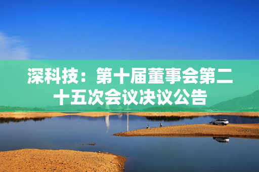 深科技：第十届董事会第二十五次会议决议公告