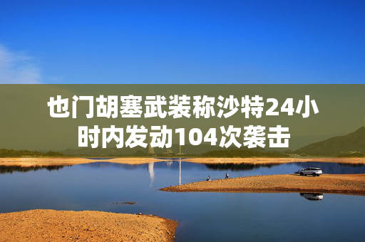 也门胡塞武装称沙特24小时内发动104次袭击