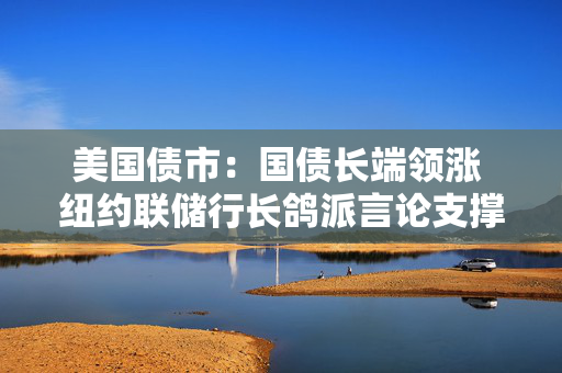 美国债市：国债长端领涨 纽约联储行长鸽派言论支撑短端
