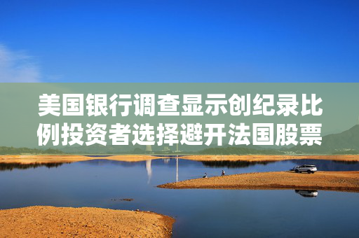 美国银行调查显示创纪录比例投资者选择避开法国股票 第1张