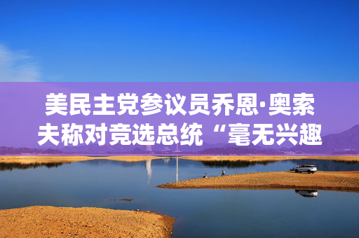 美民主党参议员乔恩·奥索夫称对竞选总统“毫无兴趣” 第1张 美民主党参议员乔恩·奥索夫称对竞选总统“毫无兴趣” 第1张