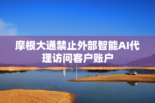 摩根大通禁止外部智能AI代理访问客户账户 第1张 摩根大通禁止外部智能AI代理访问客户账户 第1张