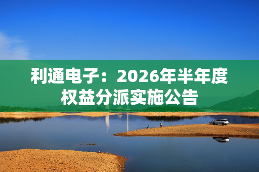利通电子：2026年半年度权益分派实施公告