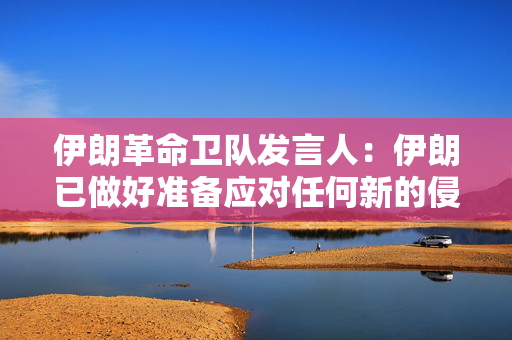 伊朗革命卫队发言人：伊朗已做好准备应对任何新的侵略