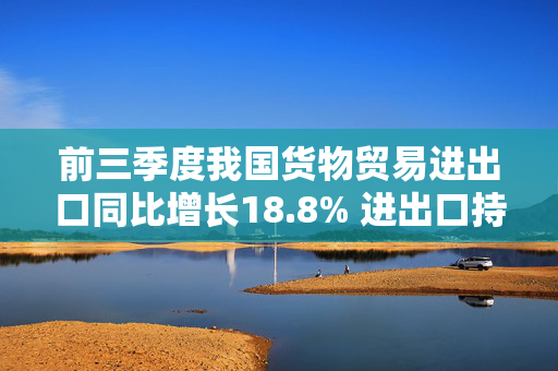 前三季度我国货物贸易进出口同比增长18.8% 进出口持续增长有基础、有支撑