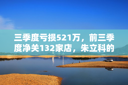 三季度亏损521万，前三季度净关132家店，朱立科的一鸣食品走到转型关口