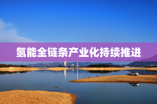 氢能全链条产业化持续推进