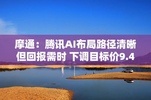 摩通:腾讯AI布局路径清晰但回报需时 下调目标价9.4% 维持“增持” 第1张 摩通:腾讯AI布局路径清晰但回报需时 下调目标价9.4% 维持“增持” 第1张