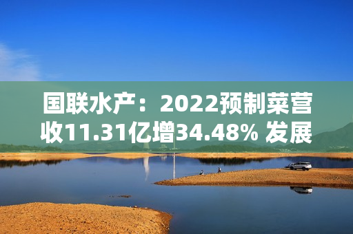 国联水产：2022预制菜营收11.31亿增34.48% 发展韧性足后劲强