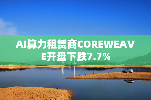 AI算力租赁商COREWEAVE开盘下跌7.7%