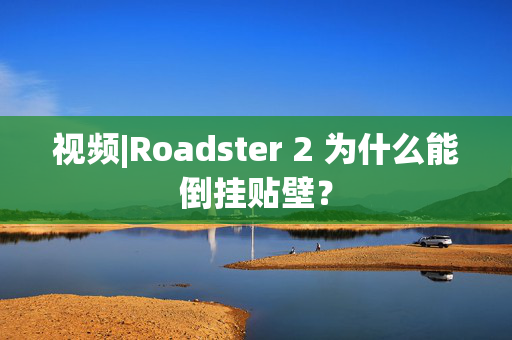 视频|Roadster 2 为什么能倒挂贴壁？ 第1张