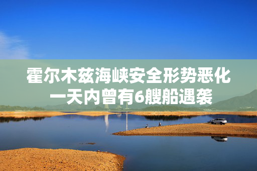 霍尔木兹海峡安全形势恶化 一天内曾有6艘船遇袭 第1张