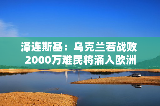 泽连斯基：乌克兰若战败 2000万难民将涌入欧洲