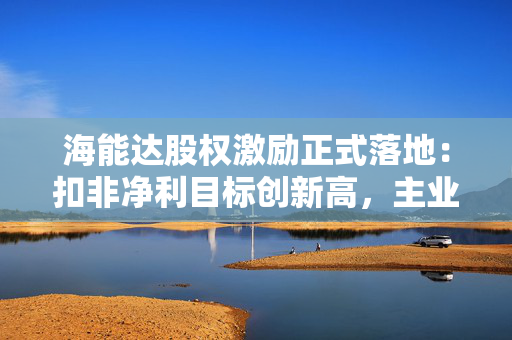 海能达股权激励正式落地：扣非净利目标创新高，主业拐点与第二曲线共振
