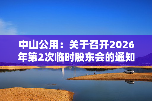 中山公用：关于召开2026年第2次临时股东会的通知