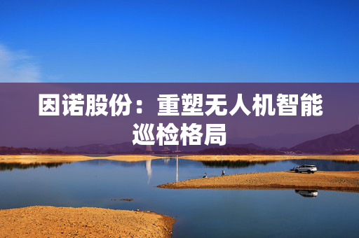 因诺股份:重塑无人机智能巡检格局 第1张 因诺股份:重塑无人机智能巡检格局 第1张