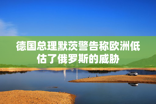 德国总理默茨警告称欧洲低估了俄罗斯的威胁 第1张
