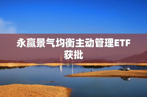 永赢景气均衡主动管理ETF获批 第1张