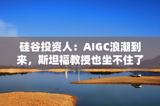 硅谷投资人：AIGC浪潮到来，斯坦福教授也坐不住了
