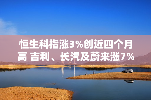 恒生科指涨3%创近四个月高 吉利、长汽及蔚来涨7%-12% 第1张