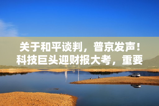 关于和平谈判，普京发声！科技巨头迎财报大考，重要数据将登场