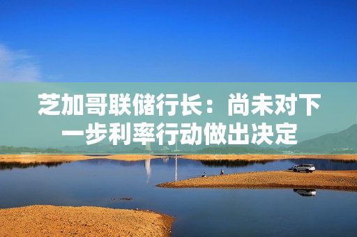 芝加哥联储行长：尚未对下一步利率行动做出决定